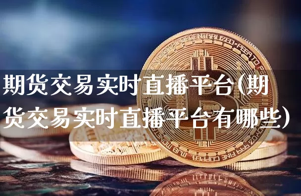 期货交易实时直播平台(期货交易实时直播平台有哪些)_https://www.qldgs.com_原油期货_第1张