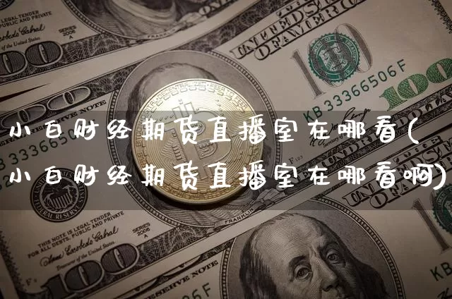 小白财经期货直播室在哪看(小白财经期货直播室在哪看啊)_https://www.qldgs.com_恒指期货_第1张
