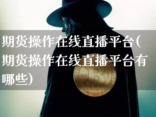期货操作在线直播平台(期货操作在线直播平台有哪些)_https://www.qldgs.com_原油期货_第1张