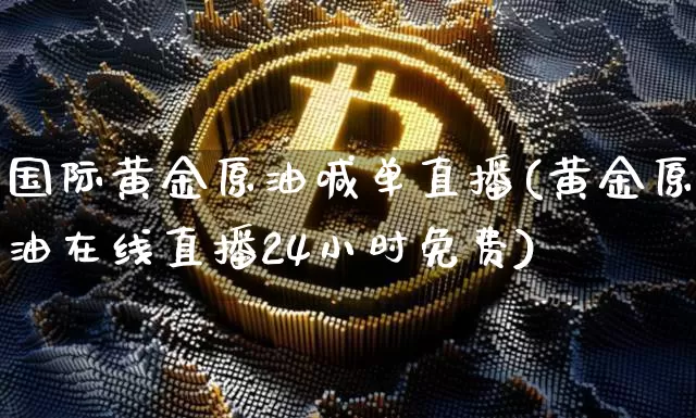 国际黄金原油喊单直播(黄金原油在线直播24小时免费)_https://www.qldgs.com_恒指期货_第1张