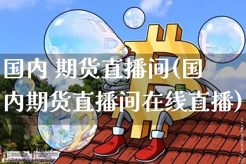 国内 期货直播间(国内期货直播间在线直播)_https://www.qldgs.com_期货_第1张