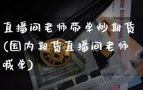 直播间老师带单炒期货(国内期货直播间老师喊单)_https://www.qldgs.com_内盘期货_第1张