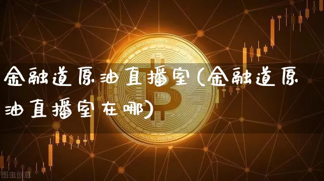金融道原油直播室(金融道原油直播室在哪)_https://www.qldgs.com_原油期货_第1张