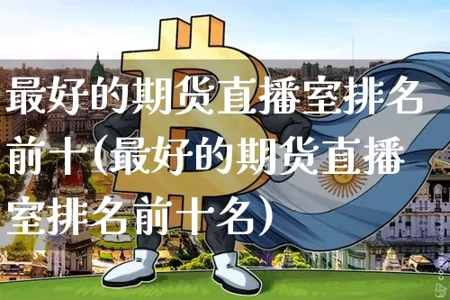 最好的期货直播室排名前十(最好的期货直播室排名前十名)_https://www.qldgs.com_期货_第1张