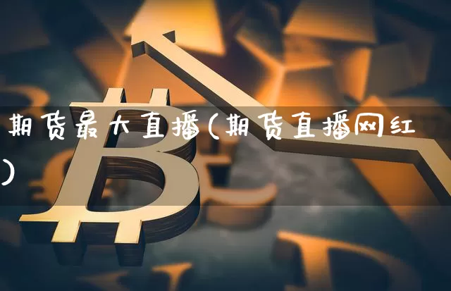期货最大直播(期货直播网红)_https://www.qldgs.com_恒指期货_第1张