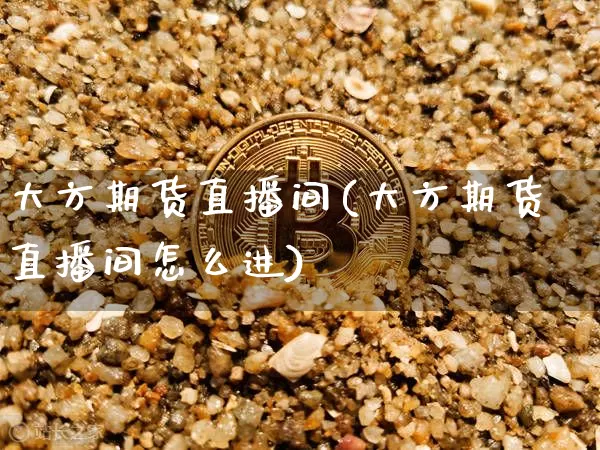 大方期货直播间(大方期货直播间怎么进)_https://www.qldgs.com_恒指期货_第1张