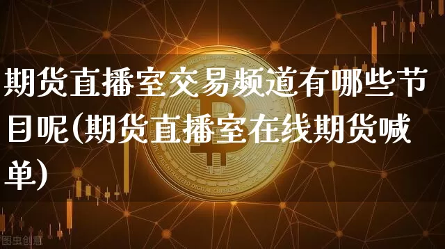 期货直播室交易频道有哪些节目呢(期货直播室在线期货喊单)_https://www.qldgs.com_恒指期货_第1张