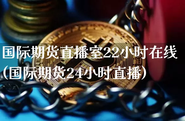 国际期货直播室22小时在线(国际期货24小时直播)_https://www.qldgs.com_原油期货_第1张