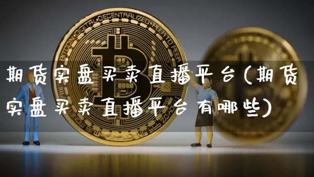 期货实盘买卖直播平台(期货实盘买卖直播平台有哪些)_https://www.qldgs.com_期货_第1张