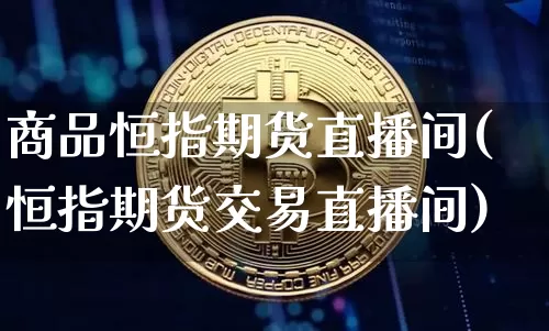 商品恒指期货直播间(恒指期货交易直播间)_https://www.qldgs.com_内盘期货_第1张
