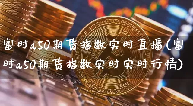富时a50期货指数实时直播(富时a50期货指数实时实时行情)_https://www.qldgs.com_恒指期货_第1张