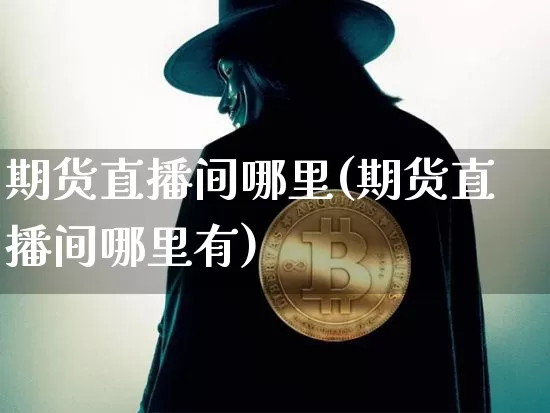 期货直播间哪里(期货直播间哪里有)_https://www.qldgs.com_内盘期货_第1张