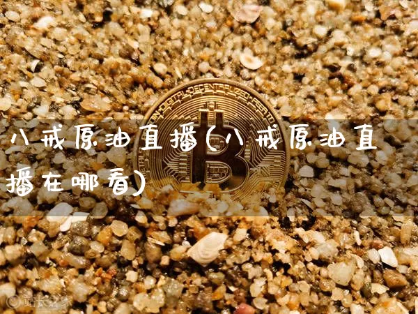 八戒原油直播(八戒原油直播在哪看)_https://www.qldgs.com_恒指期货_第1张