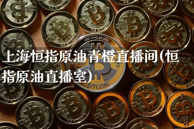上海恒指原油青橙直播间(恒指原油直播室)_https://www.qldgs.com_原油期货_第1张