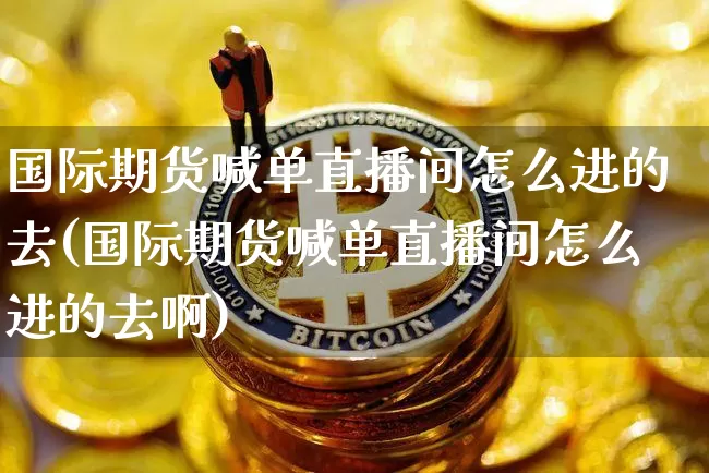 国际期货喊单直播间怎么进的去(国际期货喊单直播间怎么进的去啊)_https://www.qldgs.com_恒指期货_第1张