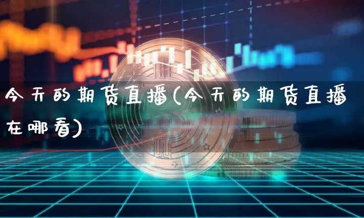今天的期货直播(今天的期货直播在哪看)_https://www.qldgs.com_内盘期货_第1张