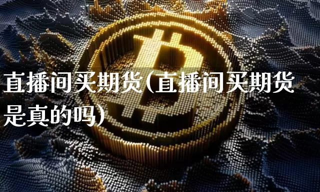 直播间买期货(直播间买期货是真的吗)_https://www.qldgs.com_内盘期货_第1张