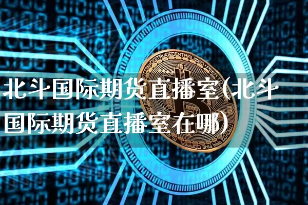 北斗国际期货直播室(北斗国际期货直播室在哪)_https://www.qldgs.com_黄金期货_第1张
