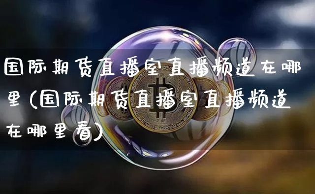 国际期货直播室直播频道在哪里(国际期货直播室直播频道在哪里看)_https://www.qldgs.com_黄金期货_第1张