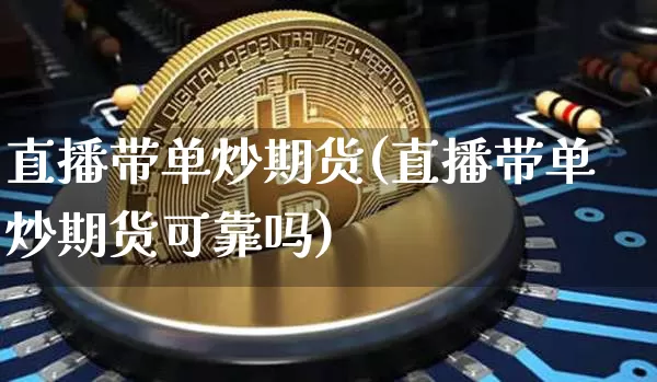 直播带单炒期货(直播带单炒期货可靠吗)_https://www.qldgs.com_期货_第1张