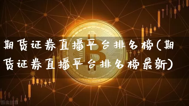 期货证券直播平台排名榜(期货证券直播平台排名榜最新)_https://www.qldgs.com_国际期货_第1张