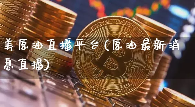 美原油直播平台(原油最新消息直播)_https://www.qldgs.com_内盘期货_第1张