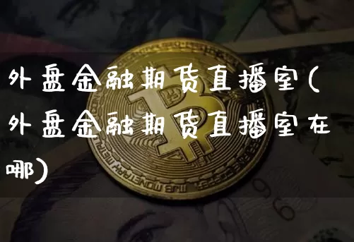 外盘金融期货直播室(外盘金融期货直播室在哪)_https://www.qldgs.com_期货_第1张