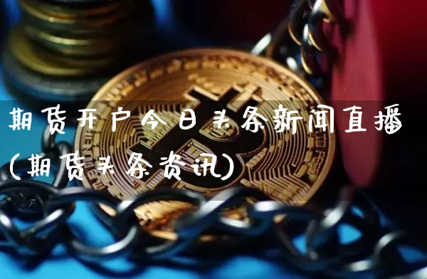 期货开户今日头条新闻直播(期货头条资讯)_https://www.qldgs.com_内盘期货_第1张