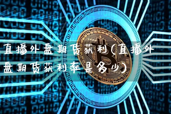 直播外盘期货获利(直播外盘期货获利率是多少)_https://www.qldgs.com_恒指期货_第1张
