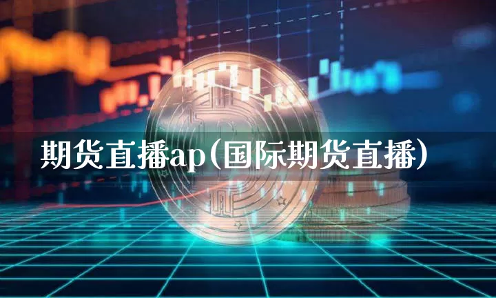 期货直播ap(国际期货直播)_https://www.qldgs.com_内盘期货_第1张