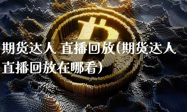 期货达人 直播回放(期货达人直播回放在哪看)_https://www.qldgs.com_国际期货_第1张