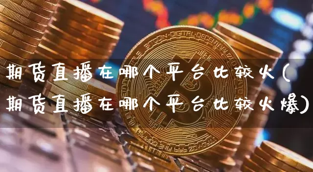 期货直播在哪个平台比较火(期货直播在哪个平台比较火爆)_https://www.qldgs.com_内盘期货_第1张