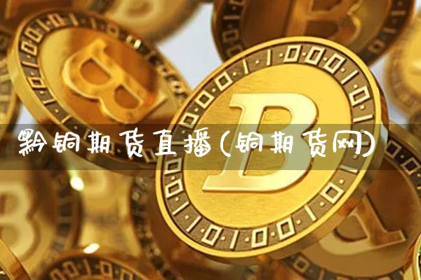 黔铜期货直播(铜期货网)_https://www.qldgs.com_原油期货_第1张