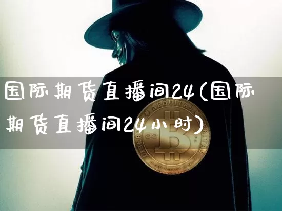 国际期货直播间24(国际期货直播间24小时)_https://www.qldgs.com_恒指期货_第1张