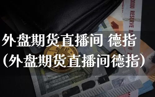 外盘期货直播间 德指(外盘期货直播间德指)_https://www.qldgs.com_国际期货_第1张