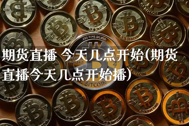 期货直播 今天几点开始(期货直播今天几点开始播)_https://www.qldgs.com_原油期货_第1张