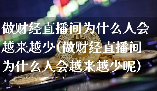 做财经直播间为什么人会越来越少(做财经直播间为什么人会越来越少呢)_https://www.qldgs.com_期货_第1张