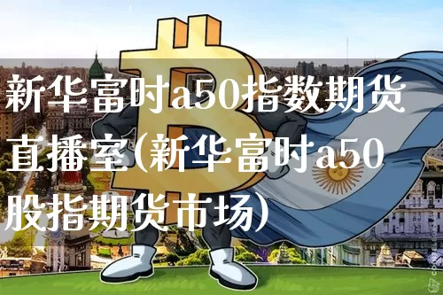 新华富时a50指数期货直播室(新华富时a50股指期货市场)_https://www.qldgs.com_原油期货_第1张