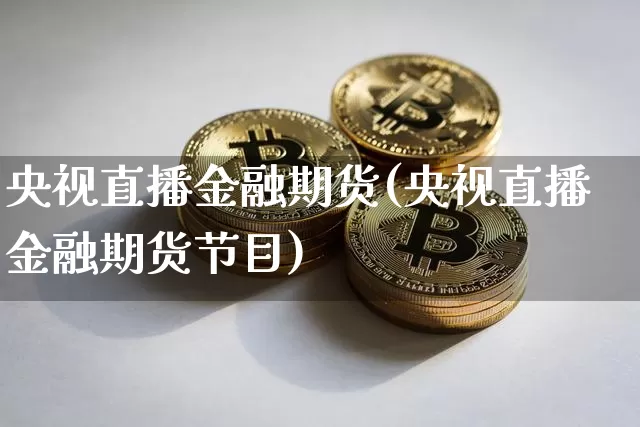 央视直播金融期货(央视直播金融期货节目)_https://www.qldgs.com_恒指期货_第1张