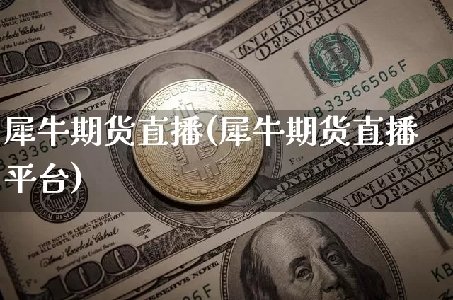犀牛期货直播(犀牛期货直播平台)_https://www.qldgs.com_黄金期货_第1张