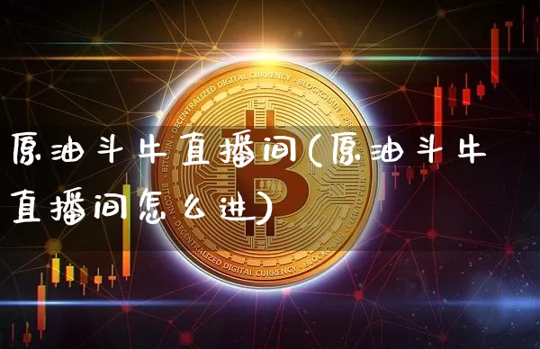 原油斗牛直播间(原油斗牛直播间怎么进)_https://www.qldgs.com_原油期货_第1张