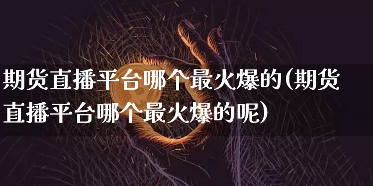 期货直播平台哪个最火爆的(期货直播平台哪个最火爆的呢)_https://www.qldgs.com_国际期货_第1张