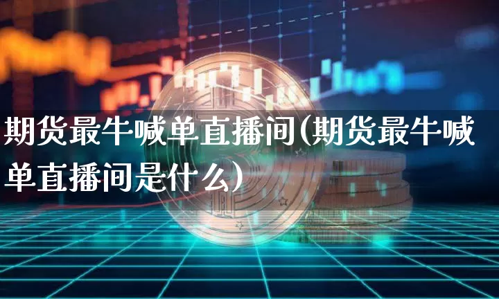 期货最牛喊单直播间(期货最牛喊单直播间是什么)_https://www.qldgs.com_黄金期货_第1张