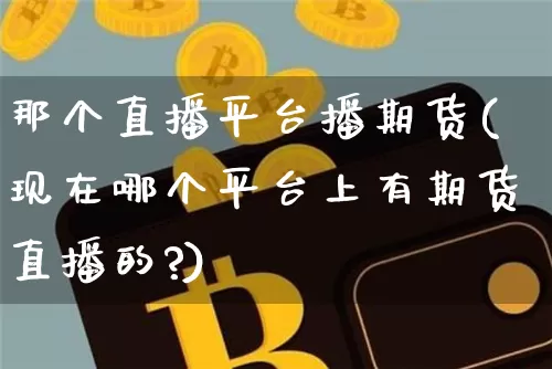 那个直播平台播期货(现在哪个平台上有期货直播的?)_https://www.qldgs.com_内盘期货_第1张