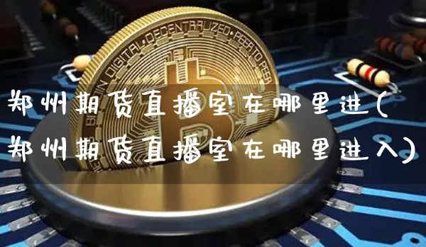 郑州期货直播室在哪里进(郑州期货直播室在哪里进入)_https://www.qldgs.com_原油期货_第1张