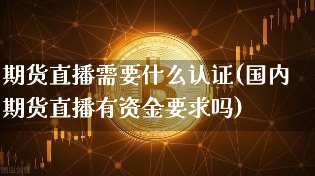 期货直播需要什么认证(国内期货直播有资金要求吗)_https://www.qldgs.com_原油期货_第1张
