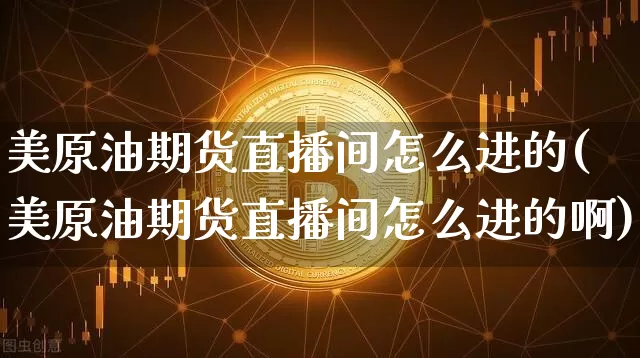 美原油期货直播间怎么进的(美原油期货直播间怎么进的啊)_https://www.qldgs.com_恒指期货_第1张