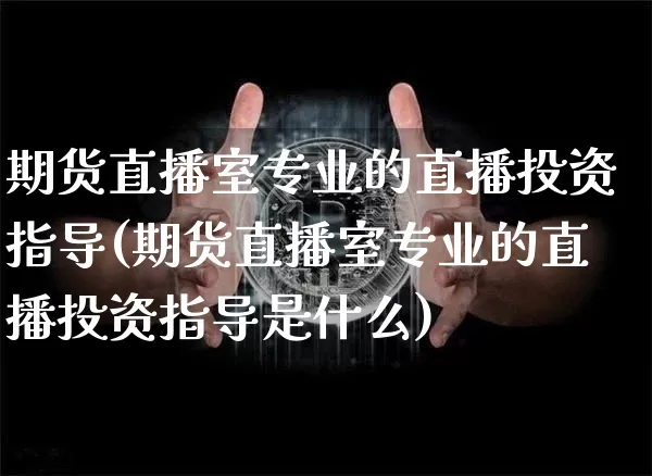 期货直播室专业的直播投资指导(期货直播室专业的直播投资指导是什么)_https://www.qldgs.com_内盘期货_第1张