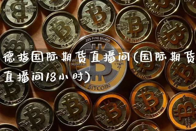 德指国际期货直播间(国际期货直播间18小时)_https://www.qldgs.com_原油期货_第1张