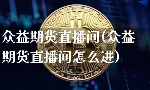 众益期货直播间(众益期货直播间怎么进)_https://www.qldgs.com_期货_第1张